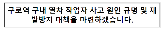 구로역 구내 열차 작업자 사고 원인 규명 및 재발방지 대책을 마련하겠습니다. 구로역 구내 열차 작업자 사고 원인 규명 및 재발방지 대책을 마련하겠습니다.