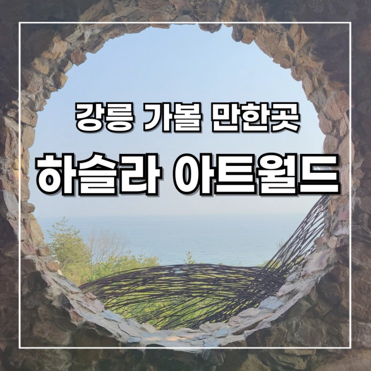  [2박 3일 강릉 여행] 6. 강릉 가볼 만한 곳 2 _ 하슬라 아트월드 (feat. KTX 연계 할인받는 법)