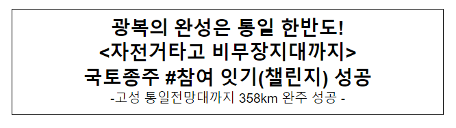 광복의 완성은 통일 한반도! <자전거타고 비무장지대까지> 국토종주 #참여 잇기(챌린지) 성공 광복의 완성은 통일 한반도! <자전거타고 비무장지대까지> 국토종주 #참여 잇기(챌린지) 성공
