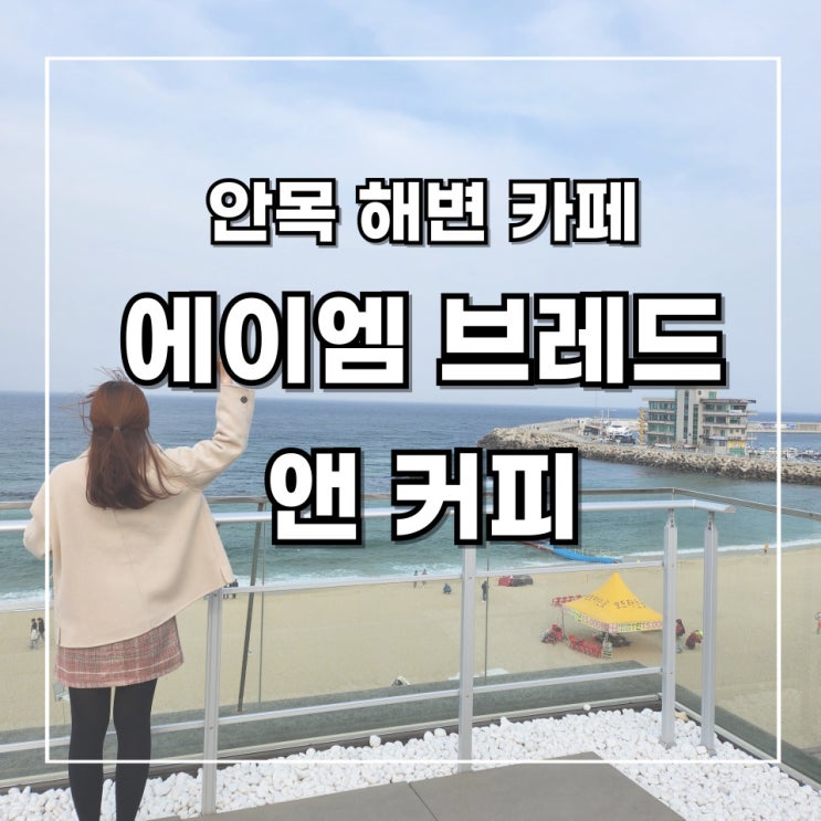  [2박 3일 강릉 여행] 8. 안목 해변 통창 오션뷰 카페 _ 에이엠 브레드 앤 커피 후기