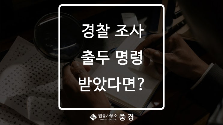  경찰 조사 출두명령 받았을때 대응 방법