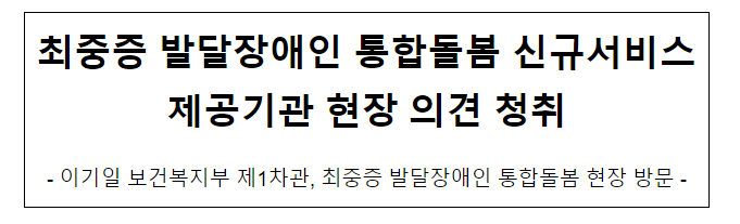 최중증 발달장애인 통합돌봄 신규서비스 제공기관 현장 의견 청취 최중증 발달장애인 통합돌봄 신규서비스 제공기관 현장 의견 청취