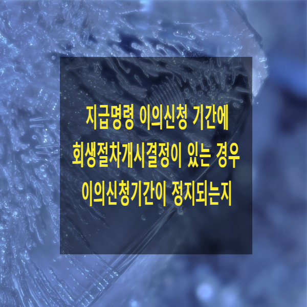  지급명령 이의신청 기간에 회생절차개시결정이 있는 경우 이의신청기간이 정지되는지