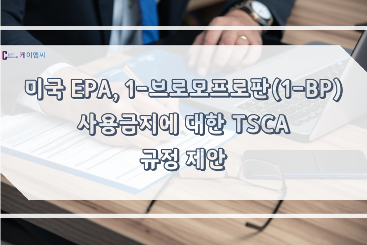  [ 주식회사 케이엠씨 ] 미국 EPA, 1-브로모프로판(1-BP) 사용금지에 대한 TSCA 규정 제안