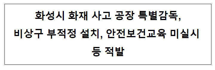 화성시 화재 사고 공장 특별감독, 비상구 부적정 설치, 안전보건교육 미실시 등 적발 화성시 화재 사고 공장 특별감독, 비상구 부적정 설치, 안전보건교육 미실시 등 적발
