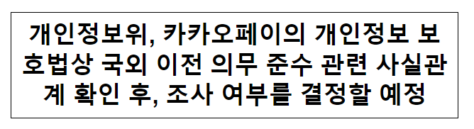 개인정보위, 카카오페이 개인정보 보호법상 국외이전 의무 준수 관련 사실관계 확인 후, 조사 여부를 결정 예정 개인정보위, 카카오페이 개인정보 보호법상 국외이전 의무 준수 관련 사실관계 확인 후, 조사 여부를 결정 예정