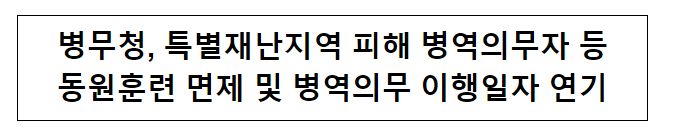 병무청, 특별재난지역 피해 병역의무자 등 동원훈련 면제 및 병역의무 이행일자 연기 병무청, 특별재난지역 피해 병역의무자 등 동원훈련 면제 및 병역의무 이행일자 연기