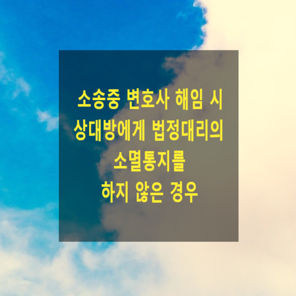  소송중 변호사 해임 시 상대방에게 법정대리의 소멸통지를 하지 않은 경우