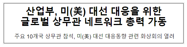 산업부, 미(美) 대선 대응을 위한 글로벌 상무관 네트워크 총력 가동 산업부, 미(美) 대선 대응을 위한 글로벌 상무관 네트워크 총력 가동