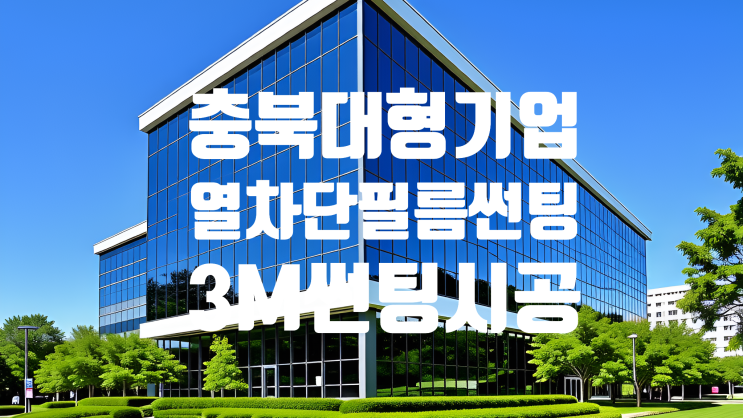  충북 청주 기업썬팅 외국계 대형 회사, 기업 3M 썬팅 전문 업체