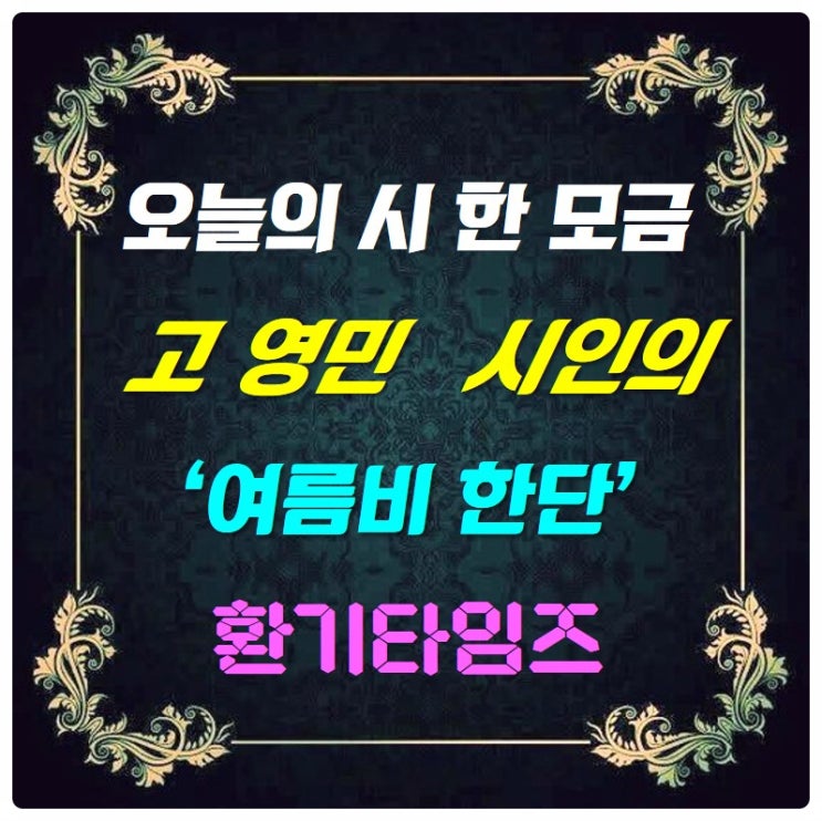 『오늘의 시 한 모금』 _ 고 영민 시인의 '여름비 한단'_환기타임즈 『오늘의 시 한 모금』 _ 고 영민 시인의 '여름비 한단'_환기타임즈