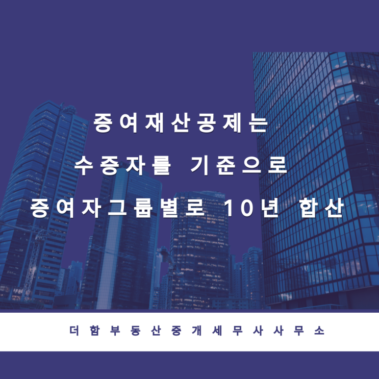  증여재산공제는 수증자를 기준으로 증여자 그룹별로 10년 합산