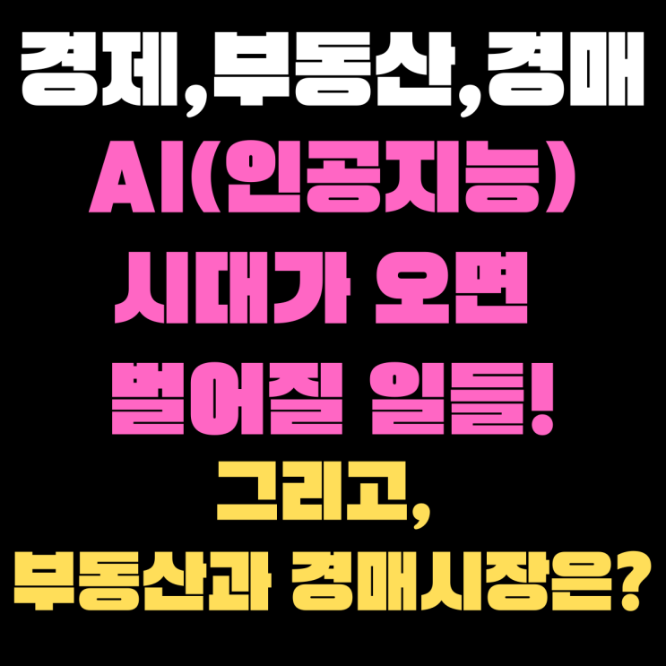  AI(인공지능)시대가 오면 벌어질 일들! 그리고 부동산 시장과 경매시장에 미치는 영향은?