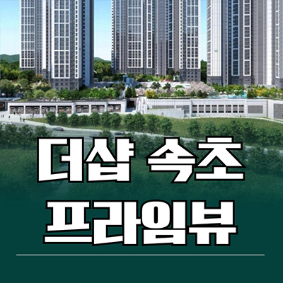  더샵 속초 프라임뷰 신축아파트 금호동 포스코 영랑공원 오션뷰 미분양 분양가 잔여세대 모델하우스