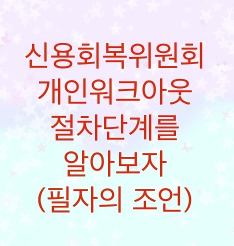 신용회복위원회 개인워크아웃 절차단계에 대해서 알아보자(배정결제,배정심사,심사,심의,동의요청,동의완료,체결서)그리고 필자의 조언