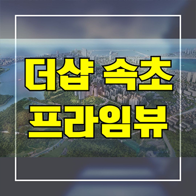  더샵 속초 프라임뷰 금호동 신축아파트 영랑공원 미분양 분양가격 모델하우스