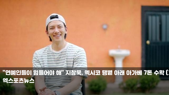 "<b>연예인</b>들이 힘들어야 해" <b>지창욱</b>, 멕시코 땡볕 아래 아가베 7톤... 