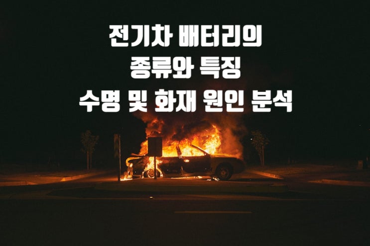  전기차 배터리의 종류와 특징, 수명 및 화재 원인 분석