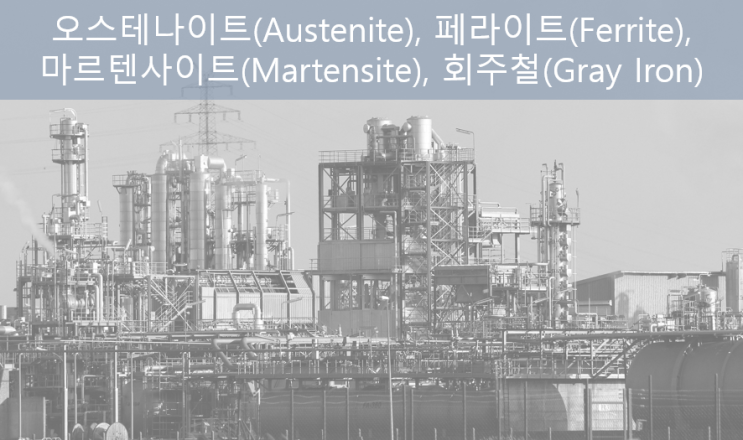 오스테나이트(Austenite), 페라이트(Ferrite), 마르텐사이트(Martensite), 회주철(Gray Iron): 배관 재질의 특성과 용도 오스테나이트(Austenite), 페라이트(Ferrite), 마르텐사이트(Martensite), 회주철(Gray Iron): 배관 재질의 특성과 용도