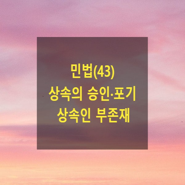  핵심만 알아보는 민법(43) - 상속의 승인·포기, 상속인 부존재(단순승인, 한정승인, 상속포기, 상속재산, 고유재산, 상속재산관리인, 특별연고자)