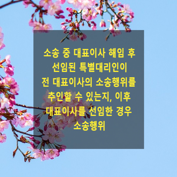  소송 중 대표이사 해임 후 선임된 특별대리인이 전 대표이사의 소송행위를 추인할 수 있는지, 이후 대표이사를 선임한 경우 소송행위