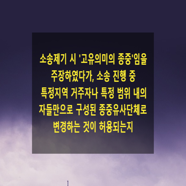  소송제기 시 '고유의미의 종중'임을 주장하였다가, 소송 진행 중 특정지역 거주자나 특정 범위 내의 자들만으로 구성된 종중유사단체로 변경하는 것이 허용되는지
