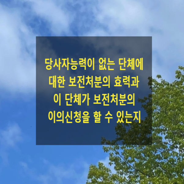  당사자능력이 없는 단체에 대한 보전처분(가압류, 가처분)의 효력과 이 단체가 보전처분 이의신청을 할 수 있는지