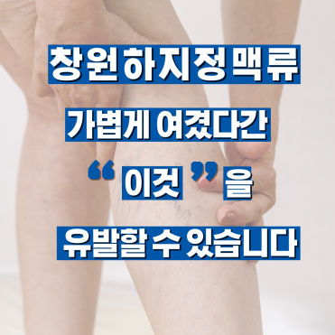 창원하지정맥류 가볍게 여겼다간 ‘이것’을 유발할 수 있습니다
