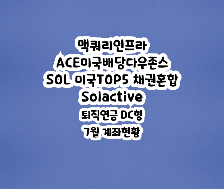 맥쿼리인프라, ACE 미국배당다우존스, SOL 미국TOP5채권혼합40 Solactive 7월 퇴직연금 DC형 계좌상황