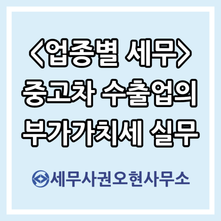  [업종별 세무] 중고차 수출업의 부가가치세 실무