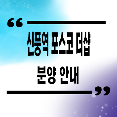  신풍역 포스코 더샵 지역주택조합 신길5동 뉴타운 신축아파트 공급가