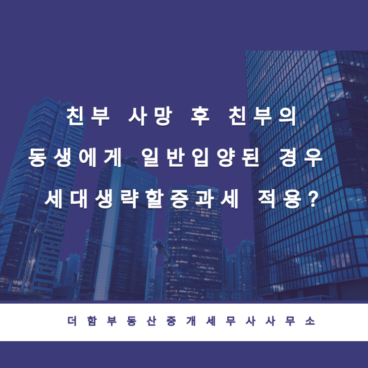  친부 사망 후 친부의 동생에게 일반입양된 경우 세대생략할증과세 적용?