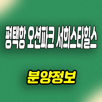  평택항 오션파크 서희스타힐스 신축아파트 서평택 서희건설 줍줍 미분양