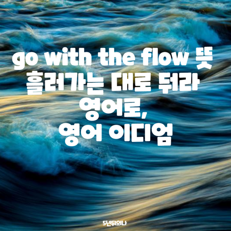 go with the flow 뜻 흘러가는 대로 둬라 영어로, 영어 이디엄 go with the flow 뜻 흘러가는 대로 둬라 영어로, 영어 이디엄