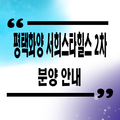  평택화양 서희스타힐스 2차 신축아파트 현덕면 서희건설 미분양 줍줍