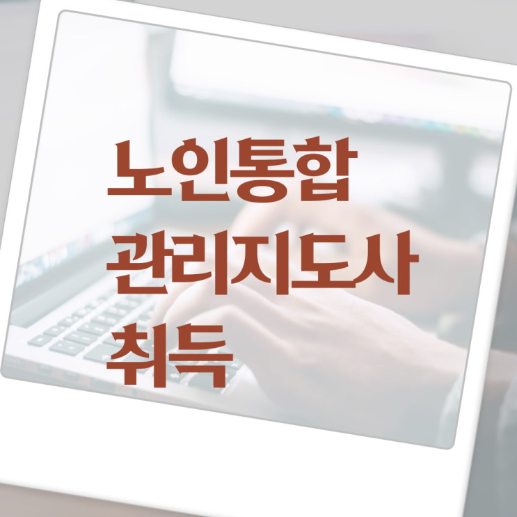  1급노인통합관리지도사인강 , 노인통합관리지도사자격증 합격한 팁 및 커리어 활용방안