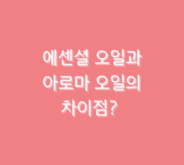  에센셜 오일과 아로마 오일의 차이점?
