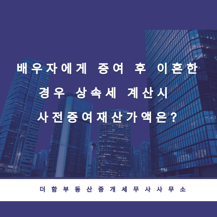  배우자에게 증여 후 이혼한 경우 상속세 계산시 사전증여재산가액은?