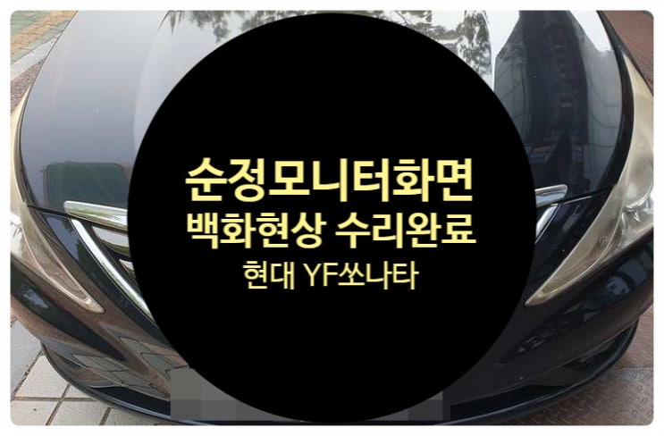  현대 쏘나타 순정모니터 화면이 백화현상으로 안 보이는 증상이 심각하게 발생하고 후방이 안 보이는 거 수리 완료 전남 목포