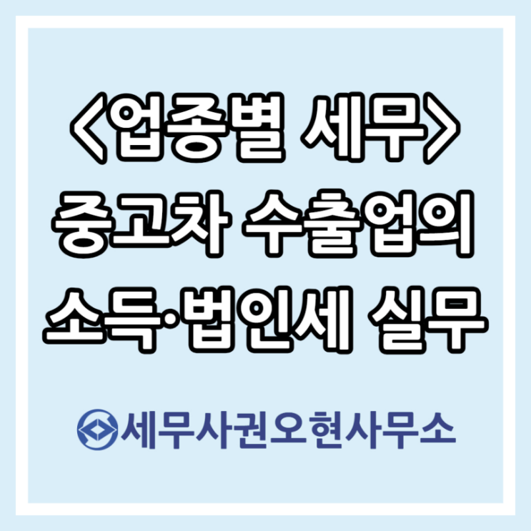  [업종별 세무] 중고차 수출업의 소득세·법인세 실무