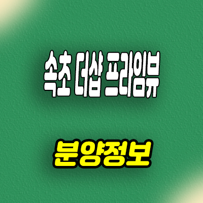  속초 더샵 프라임뷰 미분양아파트 금호동 오션뷰 신축 분양가 줍줍 모델하우스