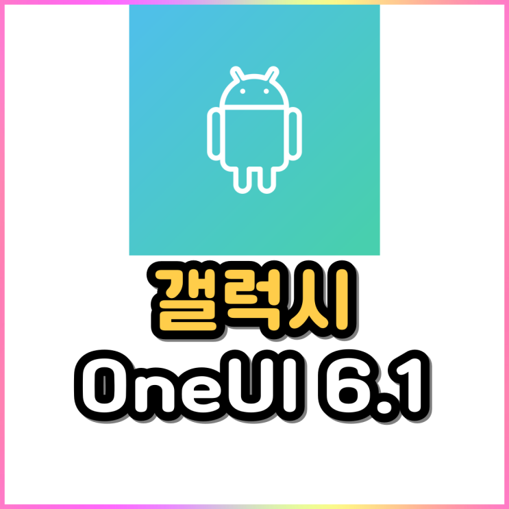 갤럭시 안드로이드 업데이트 OneUI 6.1 갤럭시 안드로이드 업데이트 OneUI 6.1