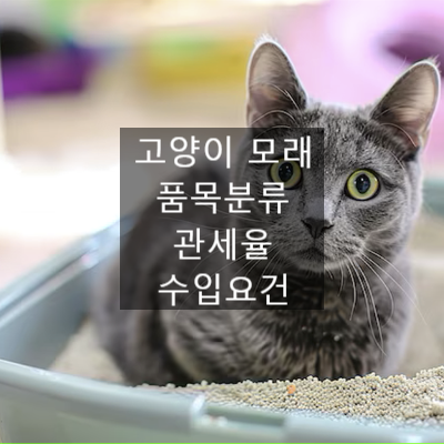  고양이 모래 품목분류 관세율 수입요건 검토 (벤토나이트 두부 카사바 모래)