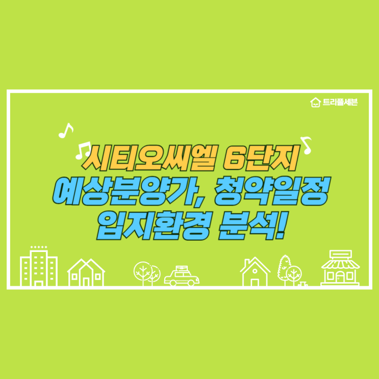  [분양예정] 시티오씨엘 6단지 예상분양가, 청약일정, 입지환경 분석!