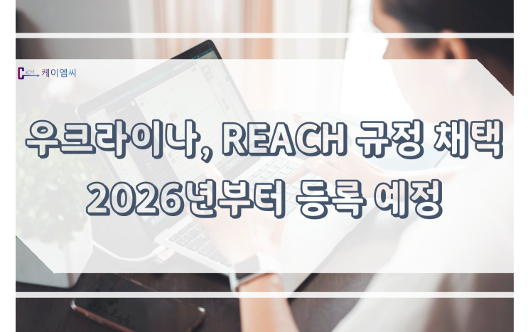  [ 주식회사 케이엠씨 ] 우크라이나, REACH 규정 채택 2026년부터 등록 예정
