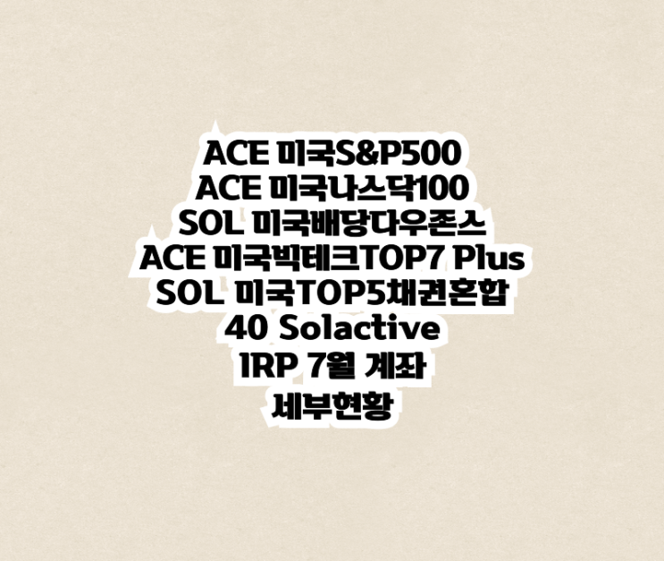 ACE미국나스닥100, 빅테크TOP7 Plus, SOL TOP5채권혼합40 Solactive 등 7월 IRP 계좌상황