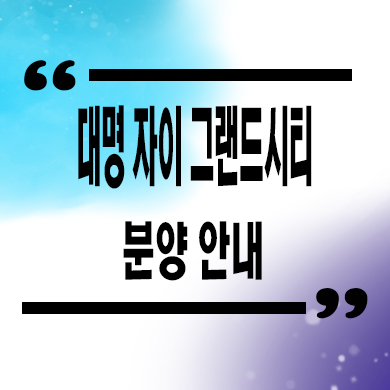  대명 자이 그랜드시티 신축아파트 대구 대명동 미분양 줍줍 분양가 모델하우스 정보