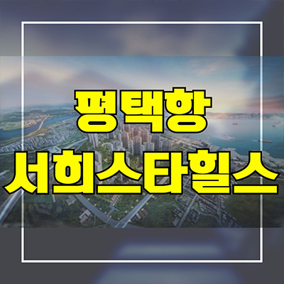 서평택 도곡2지구 서희스타힐스 신축아파트 평택항 포승읍 미분양 분양가 모델하우스 정보