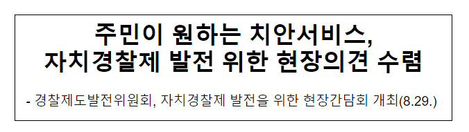 주민이 원하는 치안서비스, 자치경찰제 발전 위한 현장의견 수렴 주민이 원하는 치안서비스, 자치경찰제 발전 위한 현장의견 수렴
