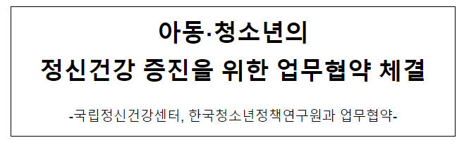 아동·청소년의 정신건강 증진을 위한 업무협약 체결 아동·청소년의 정신건강 증진을 위한 업무협약 체결